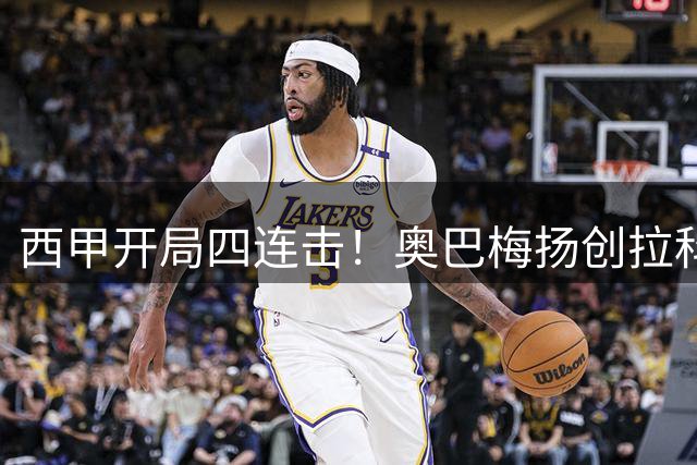 西甲开局四连击！奥巴梅扬创拉科新世纪纪录